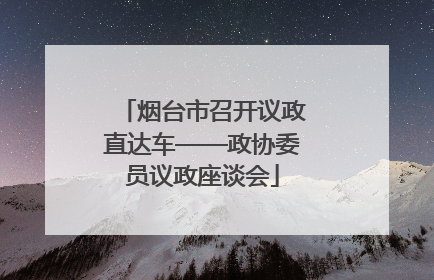 烟台市召开议政直达车——政协委员议政座谈会