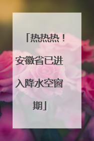 热热热！安徽省已进入降水空窗期