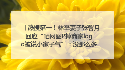 热搜第一！林峯妻子张馨月回应“晒网图P掉商家logo被说小家子气”：没那么多想法，可能有人恶意解读