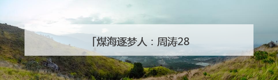 煤海逐梦人：周涛28年坚守煤矿书写传奇