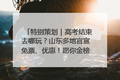 特别策划｜高考结束去哪玩？山东多地官宣免票、优惠！愿你金榜题名，更愿你在旅途中找到新的自己！