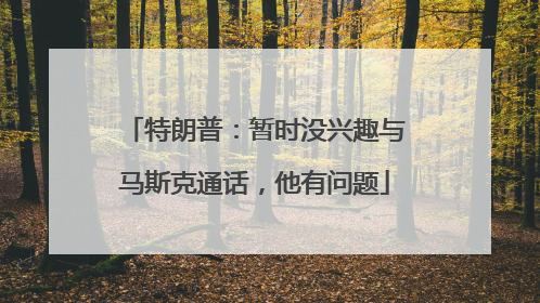 特朗普：暂时没兴趣与马斯克通话，他有问题