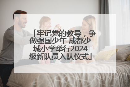 牢记党的教导，争做强国少年 成都少城小学举行2024级新队员入队仪式