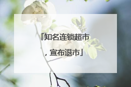 知名连锁超市，宣布退市
