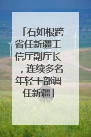 石如根跨省任新疆工信厅副厅长，连续多名年轻干部调任新疆