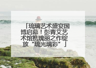 琉璃艺术盛宴国博启幕！彭青艾艺术馆携瑰丽之作绽放“琉光璃彩”