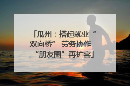 瓜州：搭起就业“双向桥” 劳务协作“朋友圈”再扩容