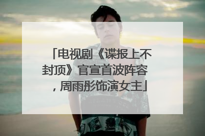 电视剧《谍报上不封顶》官宣首波阵容，周雨彤饰演女主