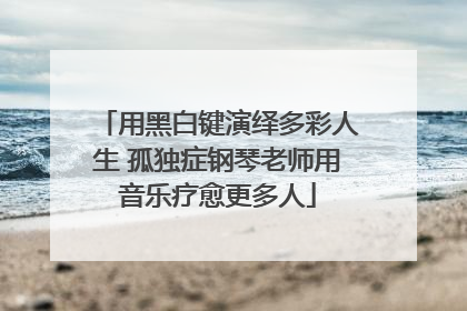用黑白键演绎多彩人生 孤独症钢琴老师用音乐疗愈更多人