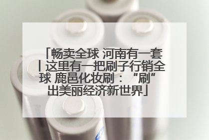 畅卖全球 河南有一套丨这里有一把刷子行销全球 鹿邑化妆刷：“刷”出美丽经济新世界