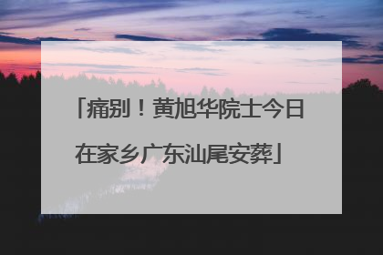 痛别！黄旭华院士今日在家乡广东汕尾安葬