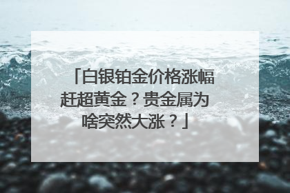 白银铂金价格涨幅赶超黄金？贵金属为啥突然大涨？