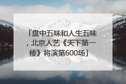 盘中五味和人生五味，北京人艺《天下第一楼》将演第600场