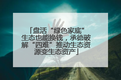 盘活“绿色家底” 生态也能换钱，承德破解“四难”推动生态资源变生态资产