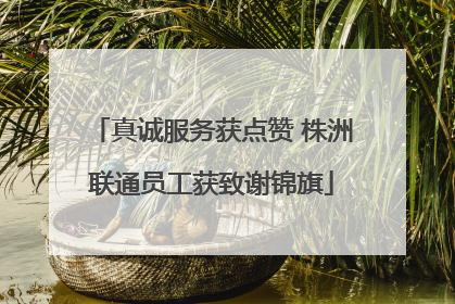 真诚服务获点赞 株洲联通员工获致谢锦旗
