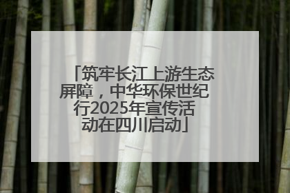 筑牢长江上游生态屏障，中华环保世纪行2025年宣传活动在四川启动