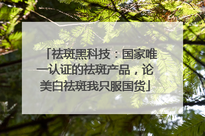祛斑黑科技：国家唯一认证的祛斑产品，论美白祛斑我只服国货