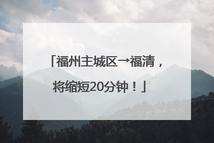 福州主城区→福清，将缩短20分钟！