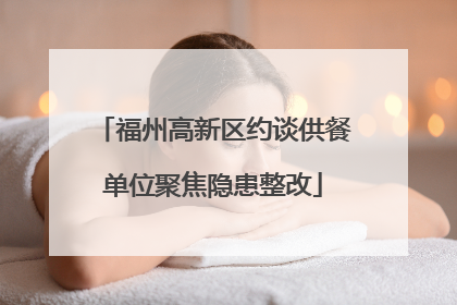 福州高新区约谈供餐单位聚焦隐患整改