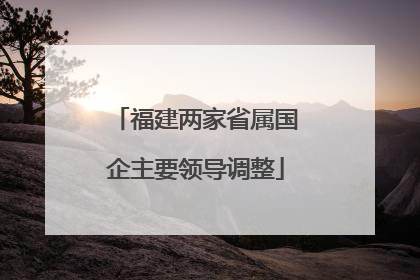 福建两家省属国企主要领导调整