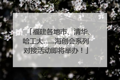 福建各地市、清华、哈工大……海创会系列对接活动即将举办！