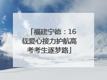 福建宁德：16载爱心接力护航高考考生逐梦路