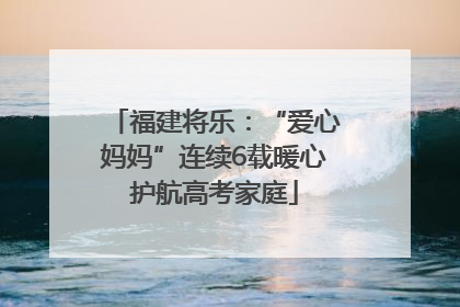 福建将乐：“爱心妈妈”连续6载暖心护航高考家庭