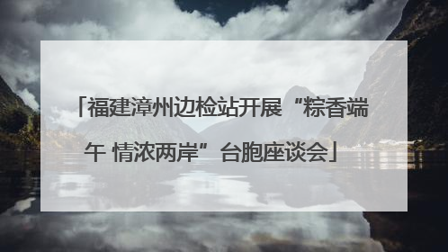福建漳州边检站开展“粽香端午 情浓两岸”台胞座谈会