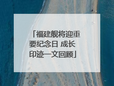 福建舰将迎重要纪念日 成长印迹一文回顾