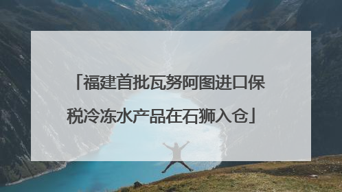 福建首批瓦努阿图进口保税冷冻水产品在石狮入仓