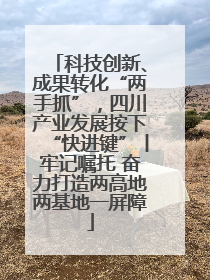 科技创新、成果转化“两手抓”，四川产业发展按下“快进键”丨牢记嘱托 奋力打造两高地两基地一屏障