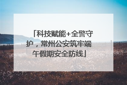 科技赋能+全警守护，常州公安筑牢端午假期安全防线