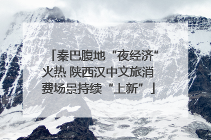 秦巴腹地“夜经济”火热 陕西汉中文旅消费场景持续“上新”