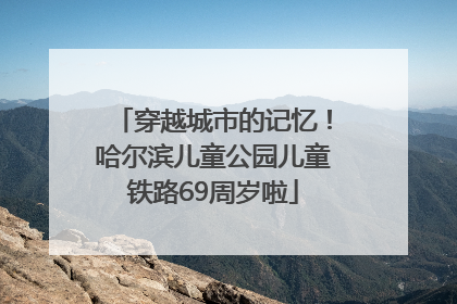 穿越城市的记忆！哈尔滨儿童公园儿童铁路69周岁啦