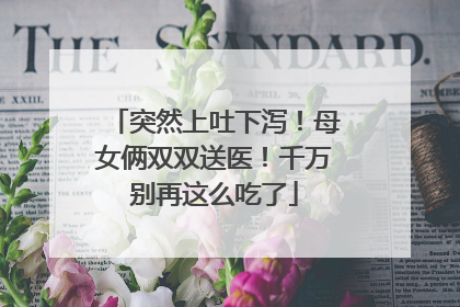 突然上吐下泻！母女俩双双送医！千万别再这么吃了