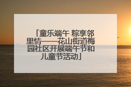 童乐端午 粽享邻里情——花山街道梅园社区开展端午节和儿童节活动