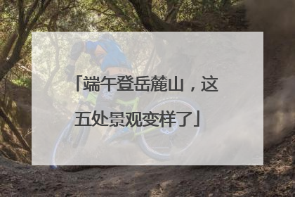 端午登岳麓山，这五处景观变样了