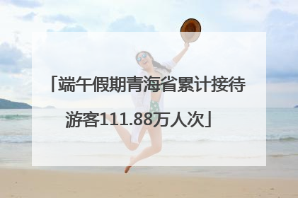 端午假期青海省累计接待游客111.88万人次