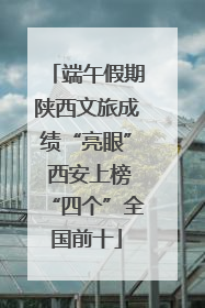 端午假期陕西文旅成绩“亮眼” 西安上榜“四个”全国前十