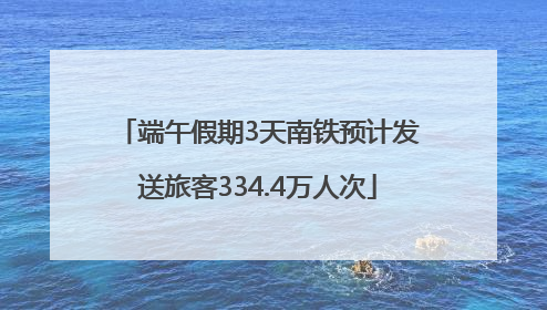 端午假期3天南铁预计发送旅客334.4万人次