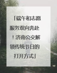 端午和志愿服务双向奔赴！济南公交解锁传统节日的打开方式