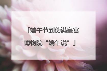 端午节到伪满皇宫博物院“端午说”