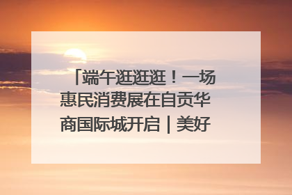 端午逛逛逛！一场惠民消费展在自贡华商国际城开启｜美好生活有“盐”味