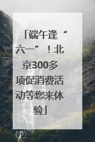 端午逢“六一”！北京300多项促消费活动等您来体验