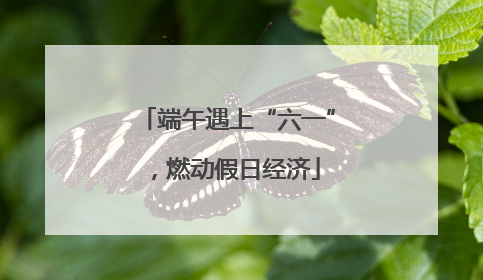 端午遇上“六一”，燃动假日经济