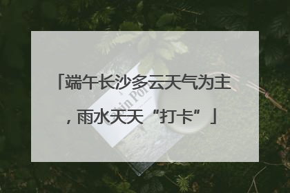 端午长沙多云天气为主，雨水天天“打卡”