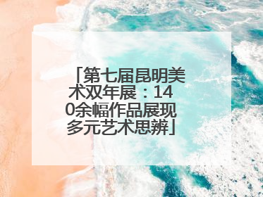 第七届昆明美术双年展：140余幅作品展现多元艺术思辨