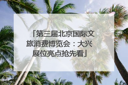 第三届北京国际文旅消费博览会：大兴展位亮点抢先看