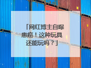 网红博主自曝患癌！这种玩具还能玩吗？