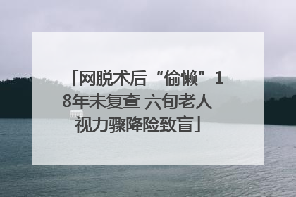 网脱术后“偷懒”18年未复查 六旬老人视力骤降险致盲